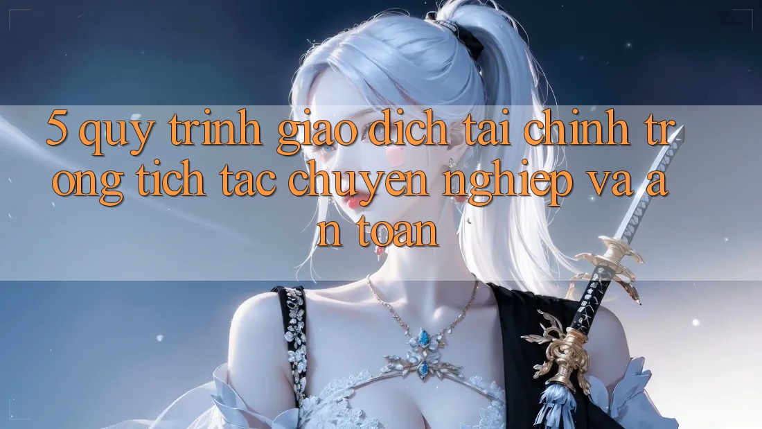 5. Quy Trình Giao Dịch Tài Chính: Trong tích tắc, Chuyên nghiệp Và An Toàn