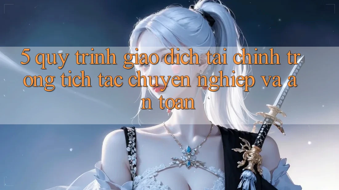 5. Quy Trình Giao Dịch Tài Chính: Trong tích tắc, Chuyên nghiệp Và An Toàn