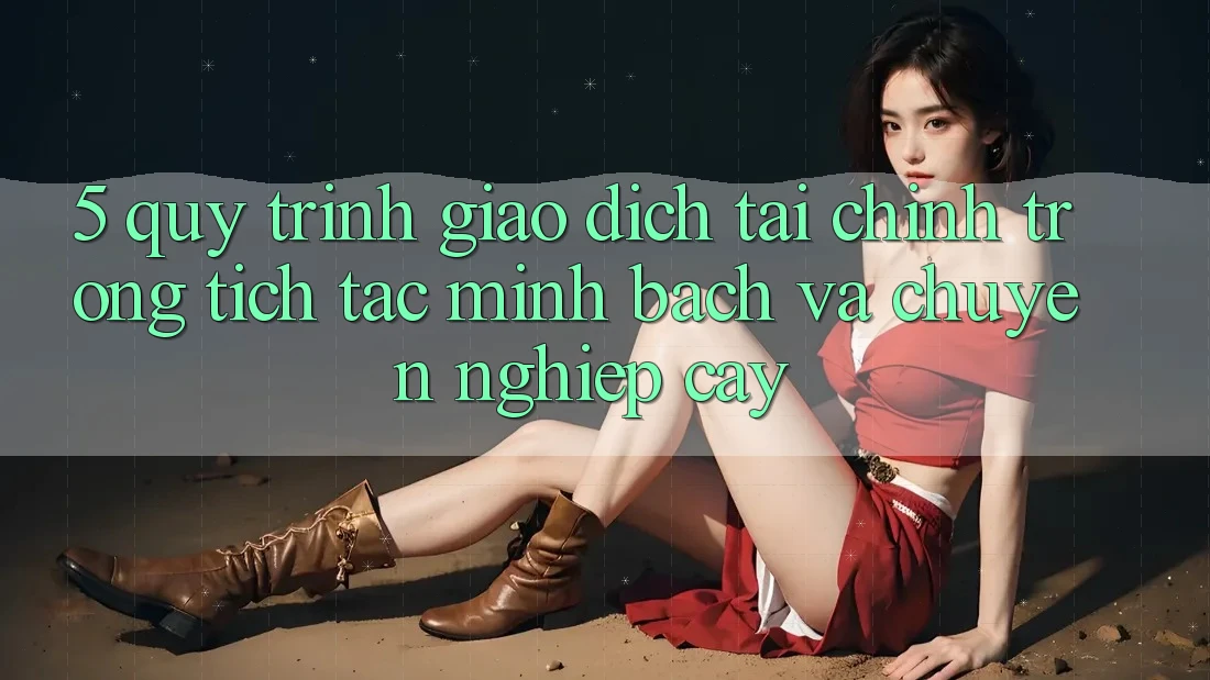 5. Quy Trình Giao Dịch Tài Chính: Trong tích tắc, Minh Bạch Và Chuyên nghiệp cậy
