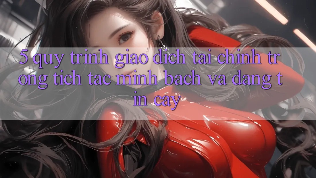 5. Quy Trình Giao Dịch Tài Chính: Trong tích tắc, Minh Bạch Và Đáng tin cậy