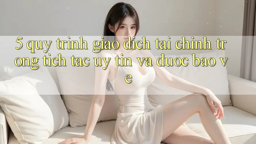 5. Quy Trình Giao Dịch Tài Chính: Trong tích tắc, Uy tín Và Được bảo vệ