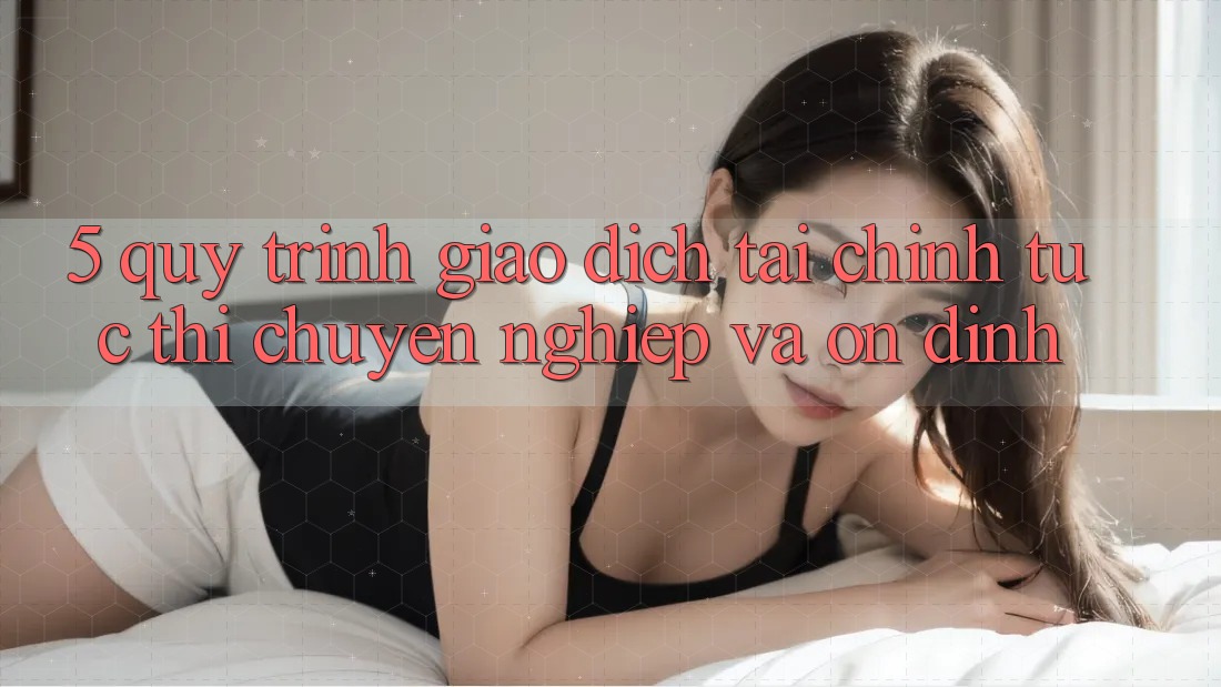 5. Quy Trình Giao Dịch Tài Chính: Tức thì, Chuyên nghiệp Và Ổn định
