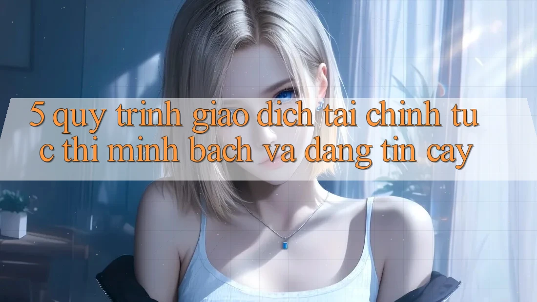 5. Quy Trình Giao dịch Tài Chính: Tức thì, Minh Bạch Và Đáng tin cậy