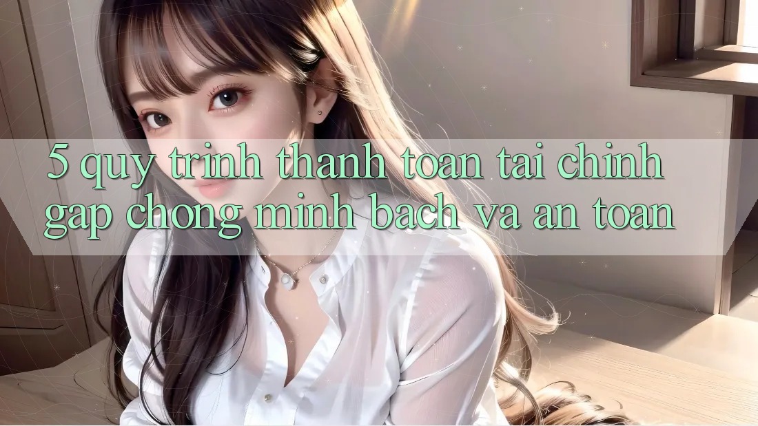 5. Quy Trình Thanh toán Tài Chính: Gấp Chóng, Minh Bạch Và An toàn