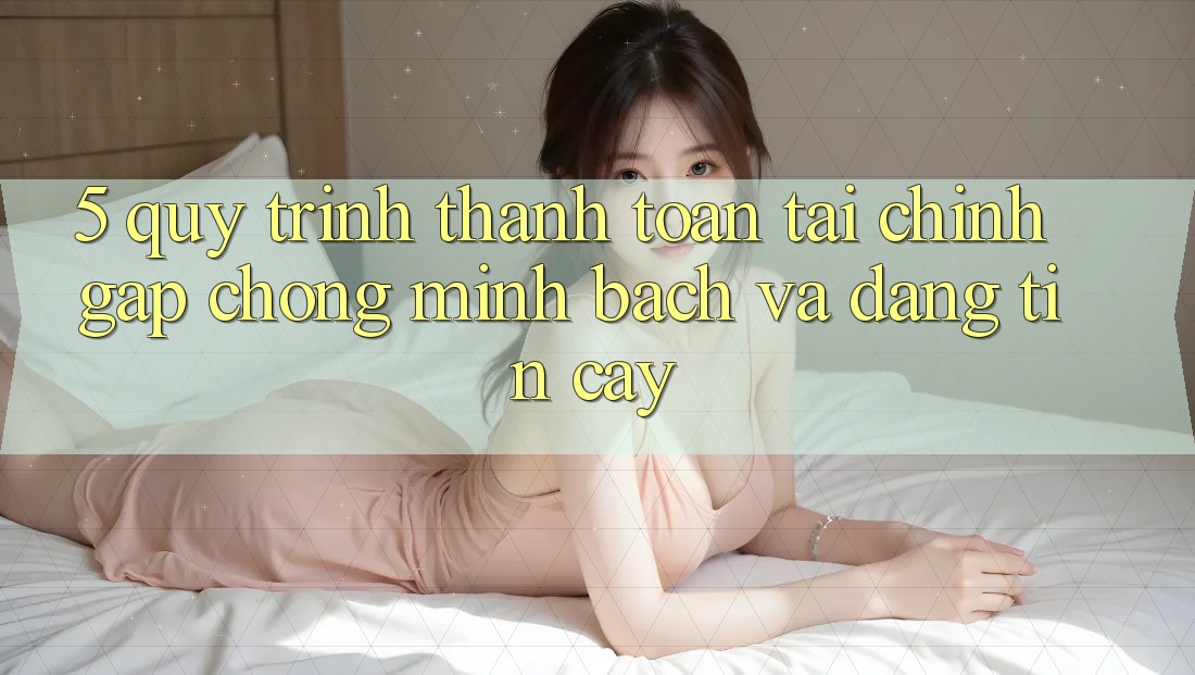 5. Quy Trình Thanh toán Tài Chính: Gấp Chóng, Minh Bạch Và Đáng tin cậy