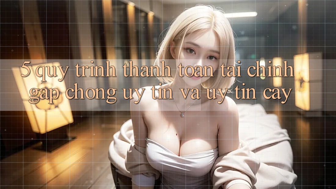 5. Quy Trình Thanh toán Tài Chính: Gấp Chóng, Uy tín Và Uy tín cậy