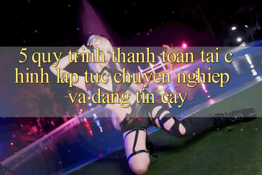 5. Quy Trình Thanh toán Tài Chính: Lập tức, Chuyên nghiệp Và Đáng tin cậy