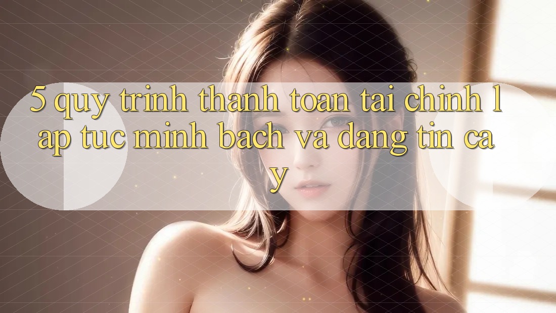 5. Quy Trình Thanh toán Tài Chính: Lập tức, Minh Bạch Và Đáng tin cậy