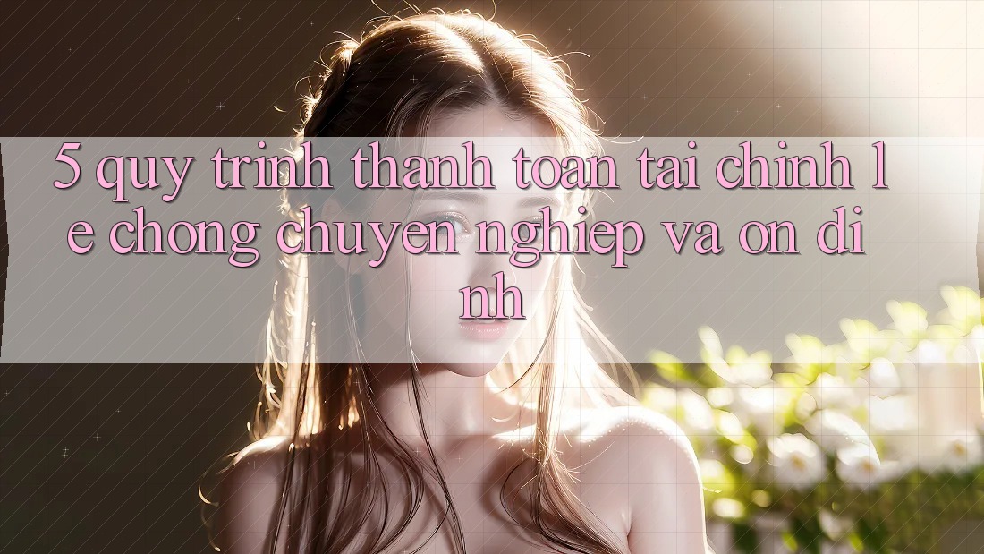 5. Quy Trình Thanh toán Tài Chính: Lẹ Chóng, Chuyên nghiệp Và Ổn định