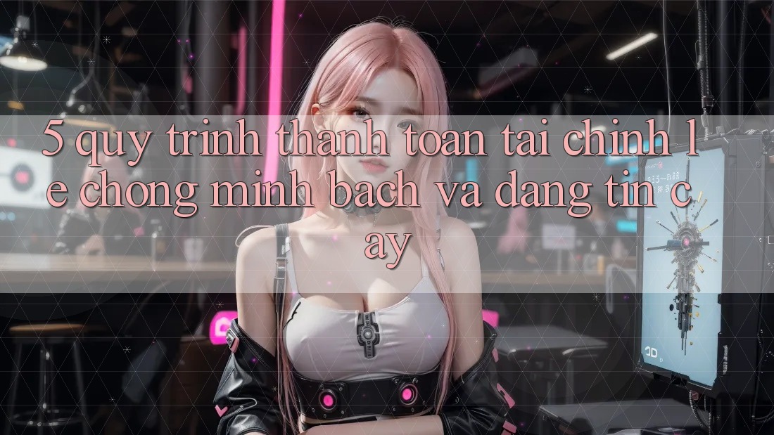 5. Quy Trình Thanh toán Tài Chính: Lẹ Chóng, Minh Bạch Và Đáng tin cậy