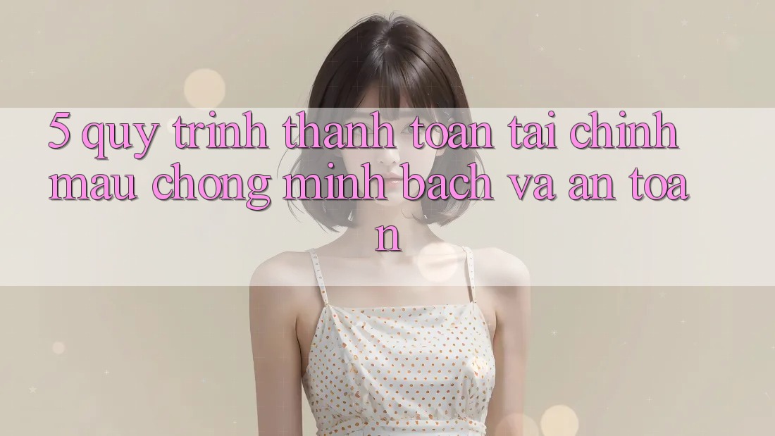 5. Quy Trình Thanh toán Tài Chính: Mau Chóng, Minh Bạch Và An Toàn
