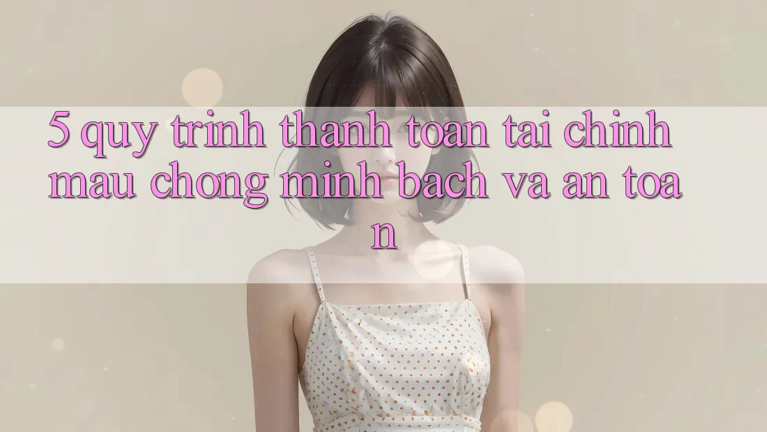 5. Quy Trình Thanh toán Tài Chính: Mau Chóng, Minh Bạch Và An Toàn