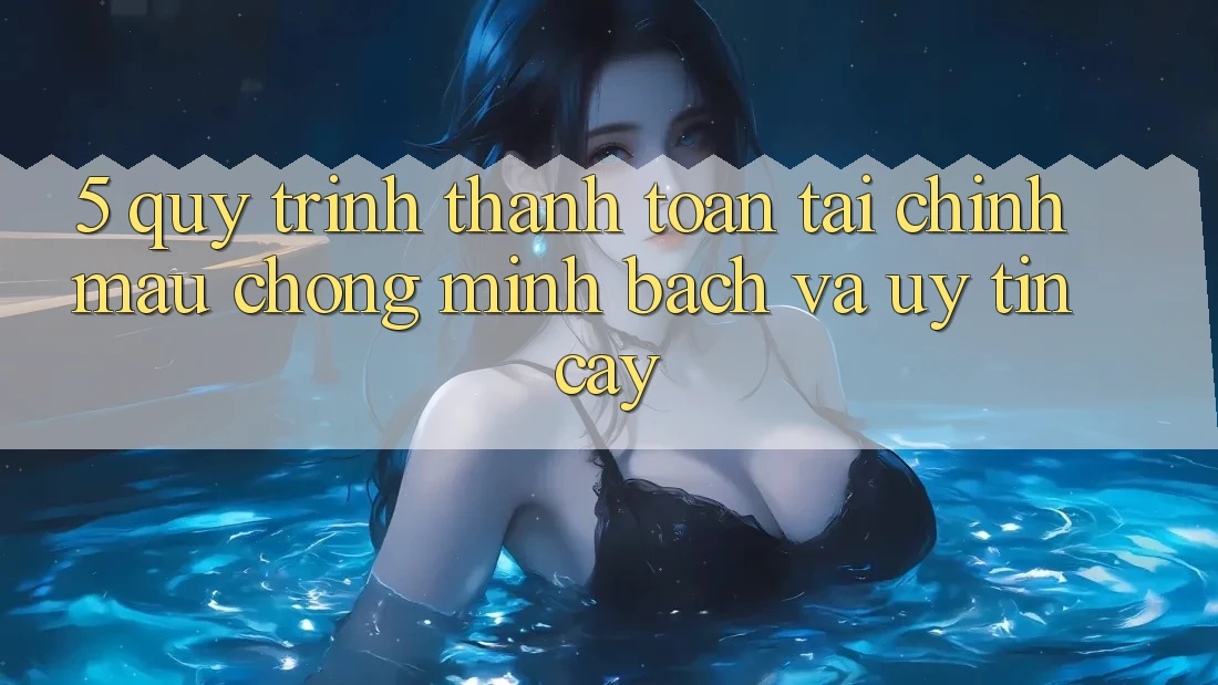 5. Quy Trình Thanh toán Tài Chính: Mau Chóng, Minh Bạch Và Uy tín cậy
