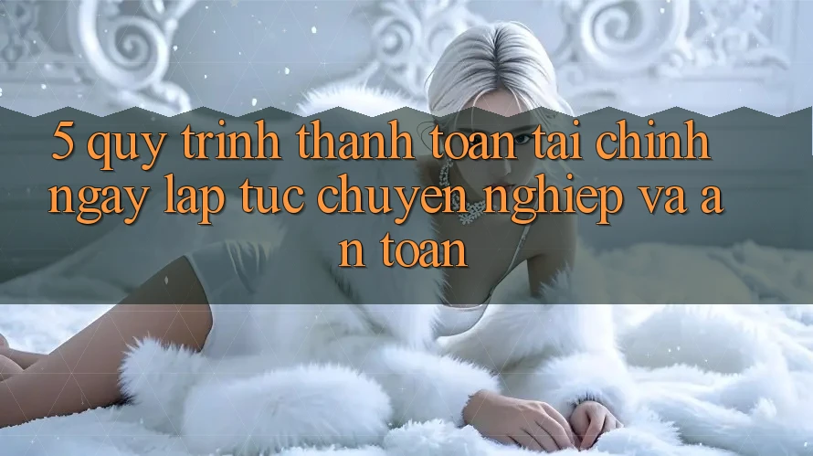 5. Quy Trình Thanh toán Tài Chính: Ngay lập tức, Chuyên nghiệp Và An Toàn