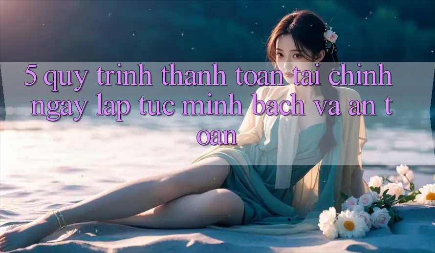 5. Quy Trình Thanh toán Tài Chính: Ngay lập tức, Minh Bạch Và An Toàn