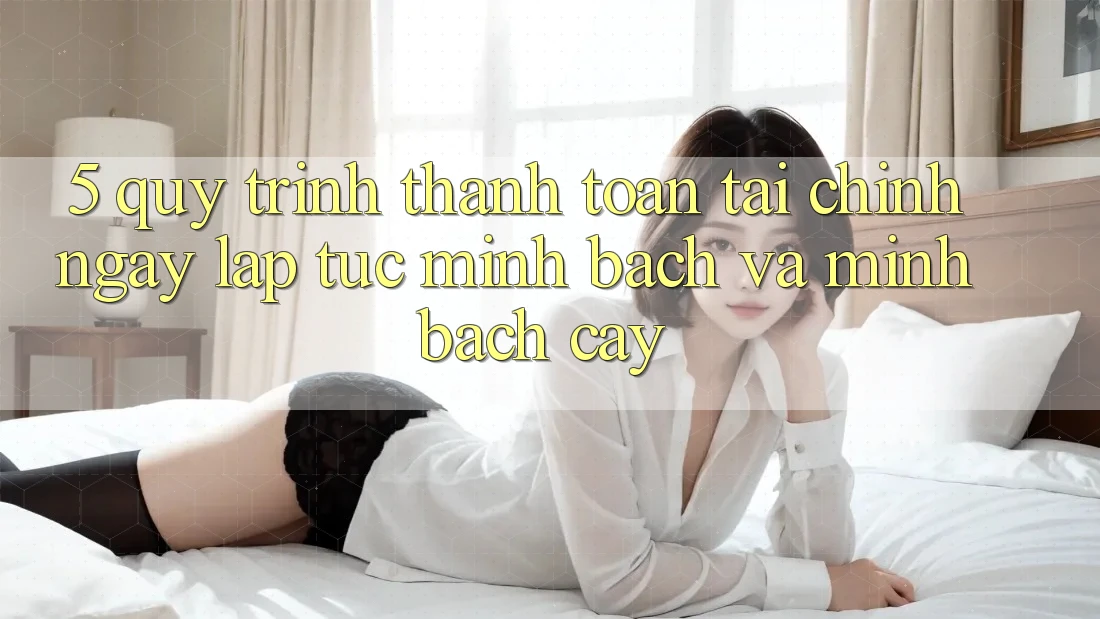 5. Quy Trình Thanh toán Tài Chính: Ngay lập tức, Minh Bạch Và Minh bạch cậy