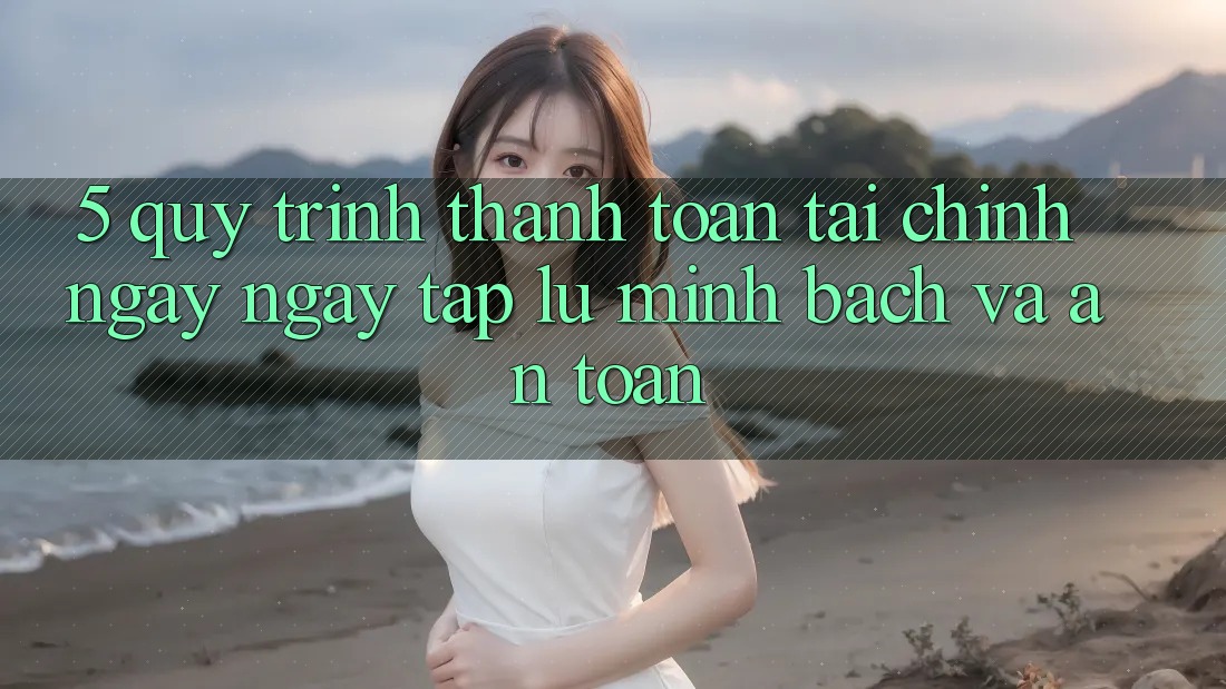 5. Quy Trình Thanh toán Tài Chính: Ngay ngay tắp lự, Minh Bạch Và An Toàn