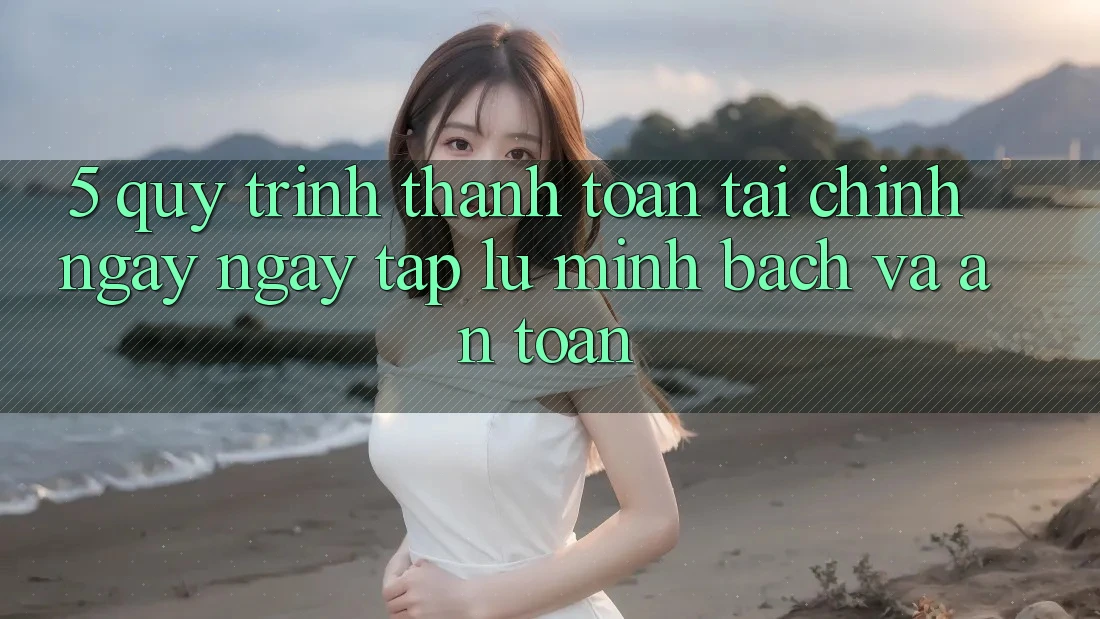 5. Quy Trình Thanh toán Tài Chính: Ngay ngay tắp lự, Minh Bạch Và An Toàn