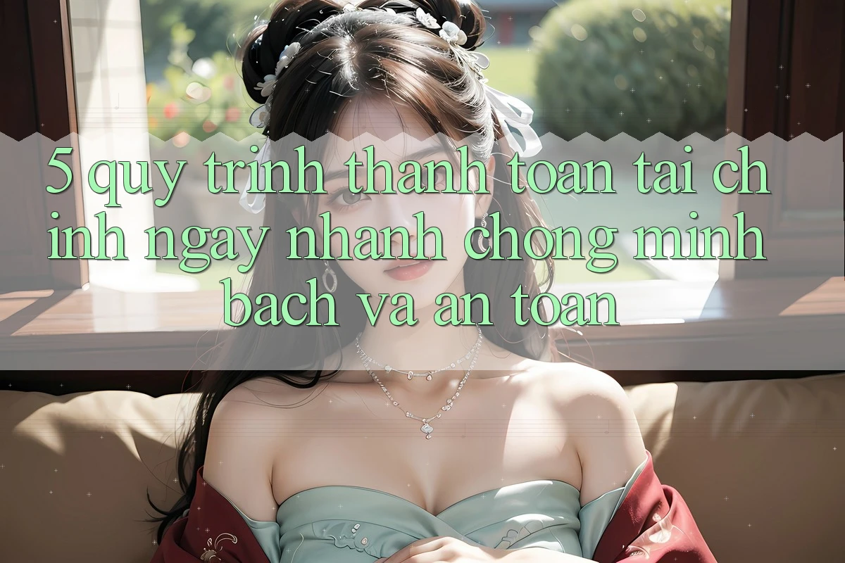 5. Quy Trình Thanh toán Tài Chính: Ngay nhanh chóng, Minh Bạch Và An Toàn