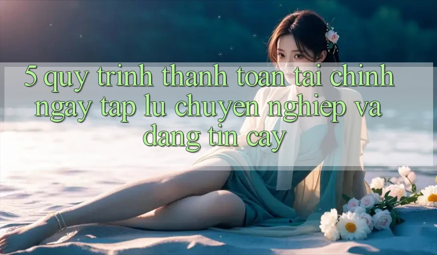 5. Quy Trình Thanh toán Tài Chính: Ngay tắp lự, Chuyên nghiệp Và Đáng tin cậy