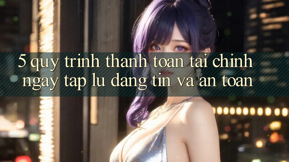 5. Quy Trình Thanh toán Tài Chính: Ngay tắp lự, Đáng tin Và An Toàn