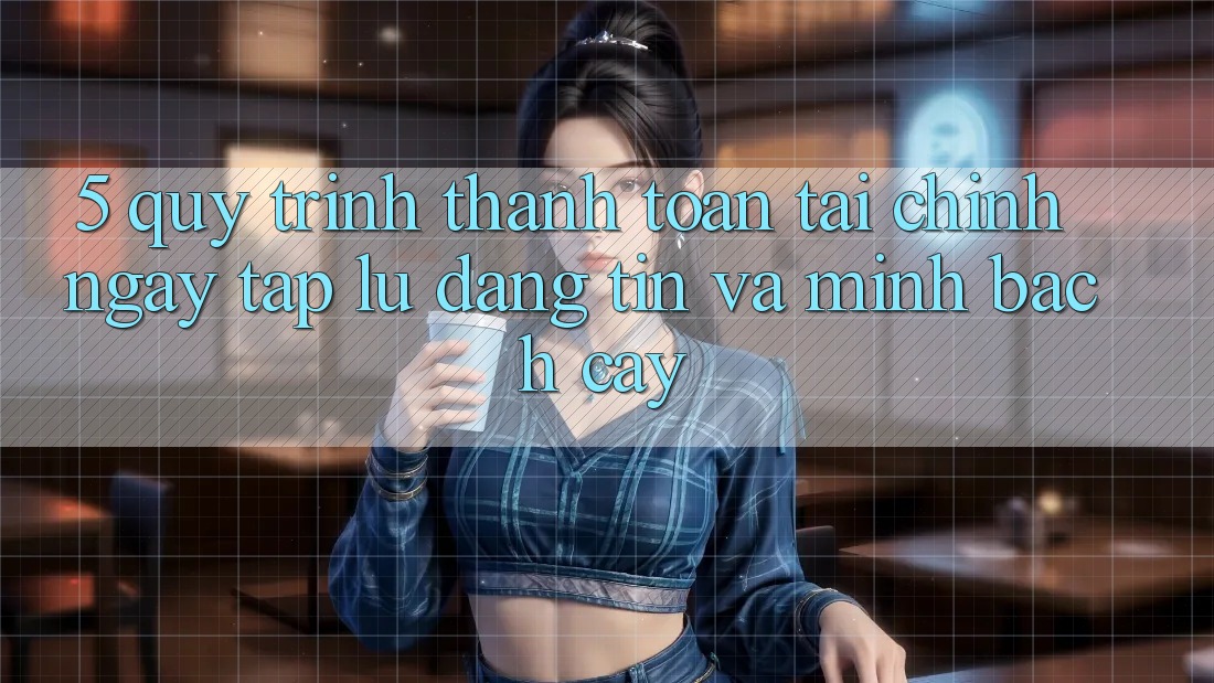 5. Quy Trình Thanh toán Tài Chính: Ngay tắp lự, Đáng tin Và Minh bạch cậy