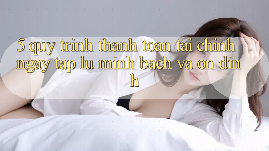 5. Quy Trình Thanh toán Tài Chính: Ngay tắp lự, Minh Bạch Và Ổn định