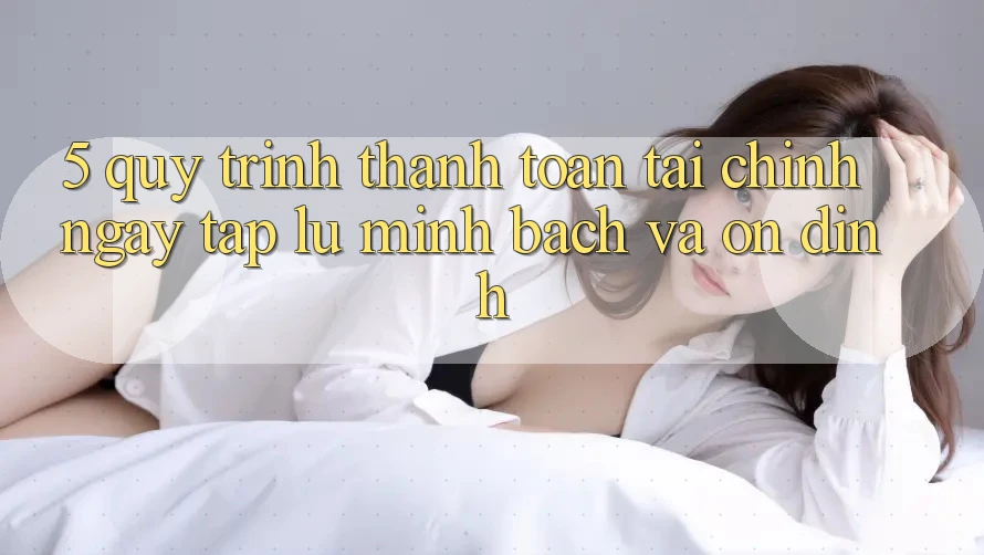 5. Quy Trình Thanh toán Tài Chính: Ngay tắp lự, Minh Bạch Và Ổn định
