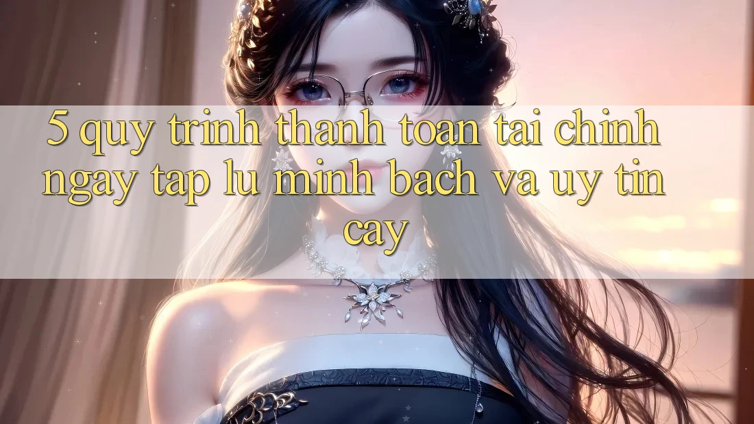 5. Quy Trình Thanh toán Tài Chính: Ngay tắp lự, Minh Bạch Và Uy tín cậy