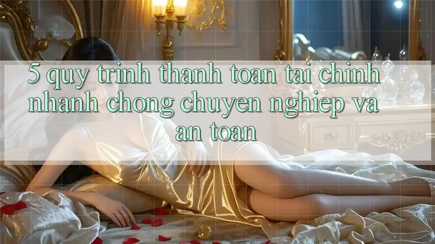 5. Quy Trình Thanh toán Tài Chính: Nhanh Chóng, Chuyên nghiệp Và An Toàn