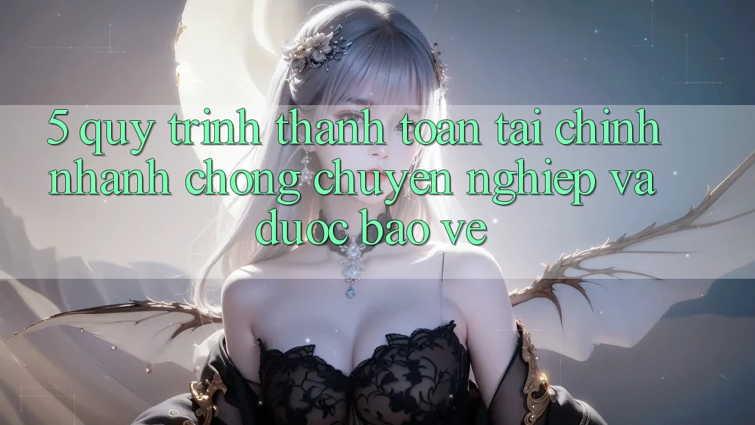 5. Quy Trình Thanh toán Tài Chính: Nhanh Chóng, Chuyên nghiệp Và Được bảo vệ
