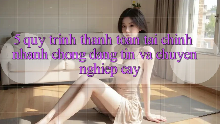 5. Quy Trình Thanh toán Tài Chính: Nhanh Chóng, Đáng tin Và Chuyên nghiệp cậy