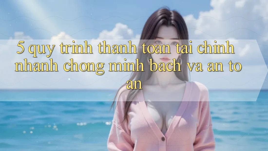 5. Quy Trình Thanh toán Tài Chính: Nhanh Chóng, Minh Bạch Và An Toàn
