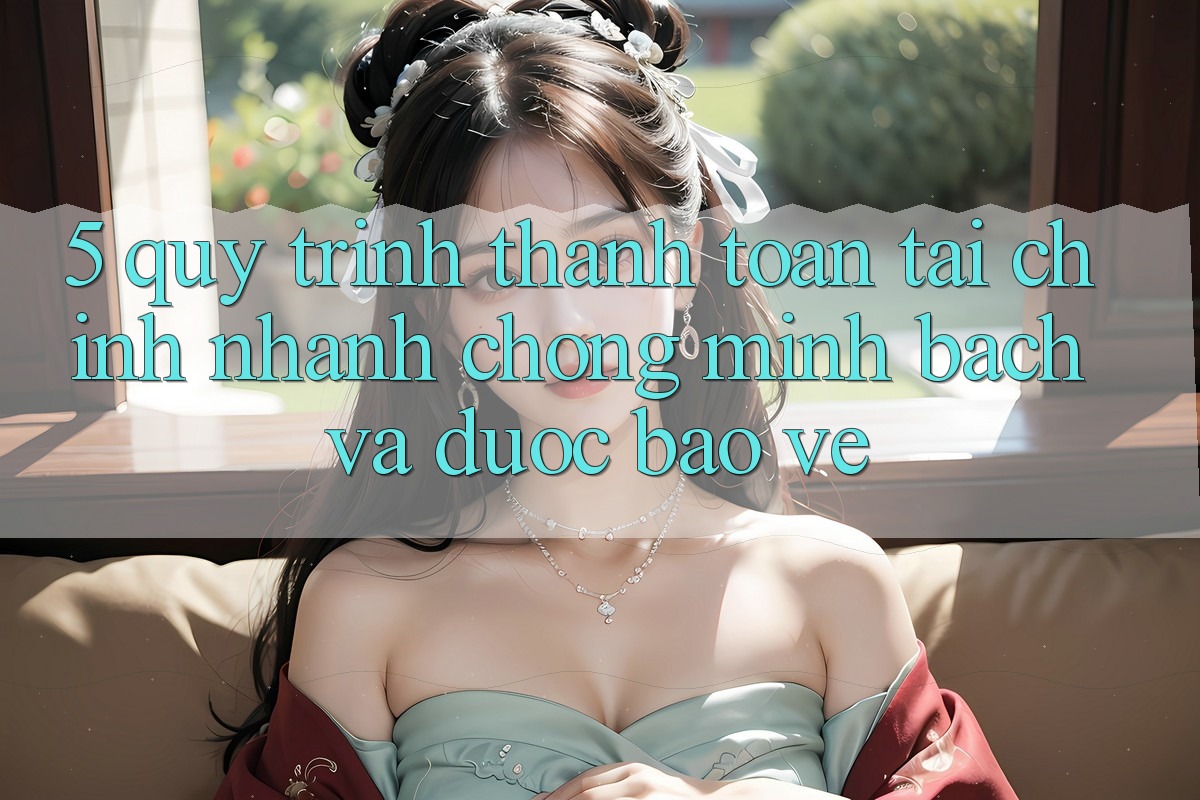 5. Quy Trình Thanh toán Tài Chính: Nhanh Chóng, Minh Bạch Và Được bảo vệ