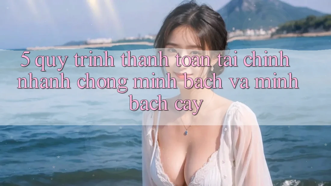 5. Quy Trình Thanh toán Tài Chính: Nhanh Chóng, Minh Bạch Và Minh bạch cậy