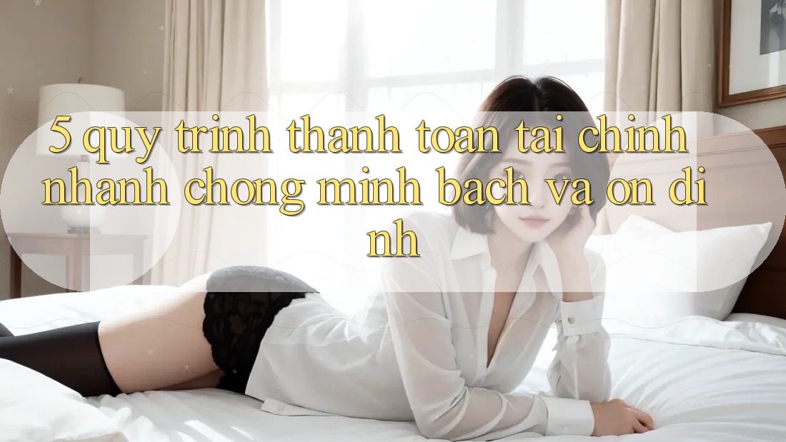 5. Quy Trình Thanh toán Tài Chính: Nhanh Chóng, Minh Bạch Và Ổn định