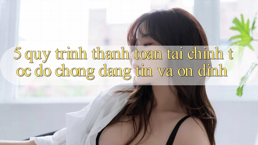 5. Quy Trình Thanh toán Tài Chính: Tốc độ Chóng, Đáng tin Và Ổn định