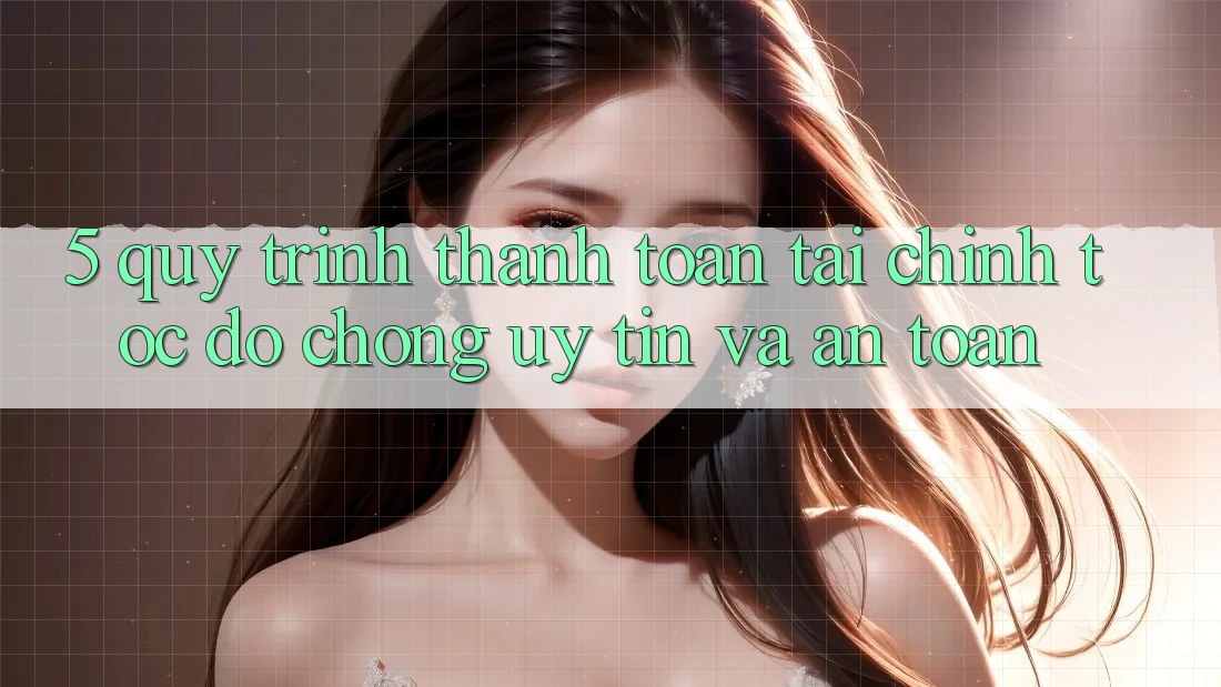 5. Quy Trình Thanh toán Tài Chính: Tốc độ Chóng, Uy tín Và An Toàn