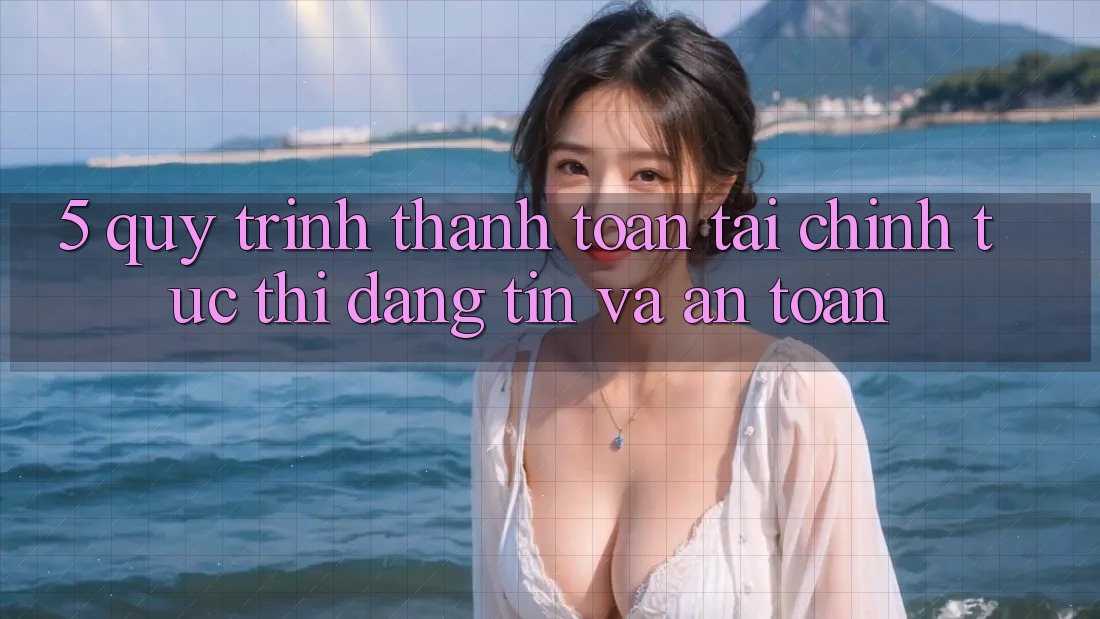 5. Quy Trình Thanh toán Tài Chính: Tức thì, Đáng tin Và An Toàn