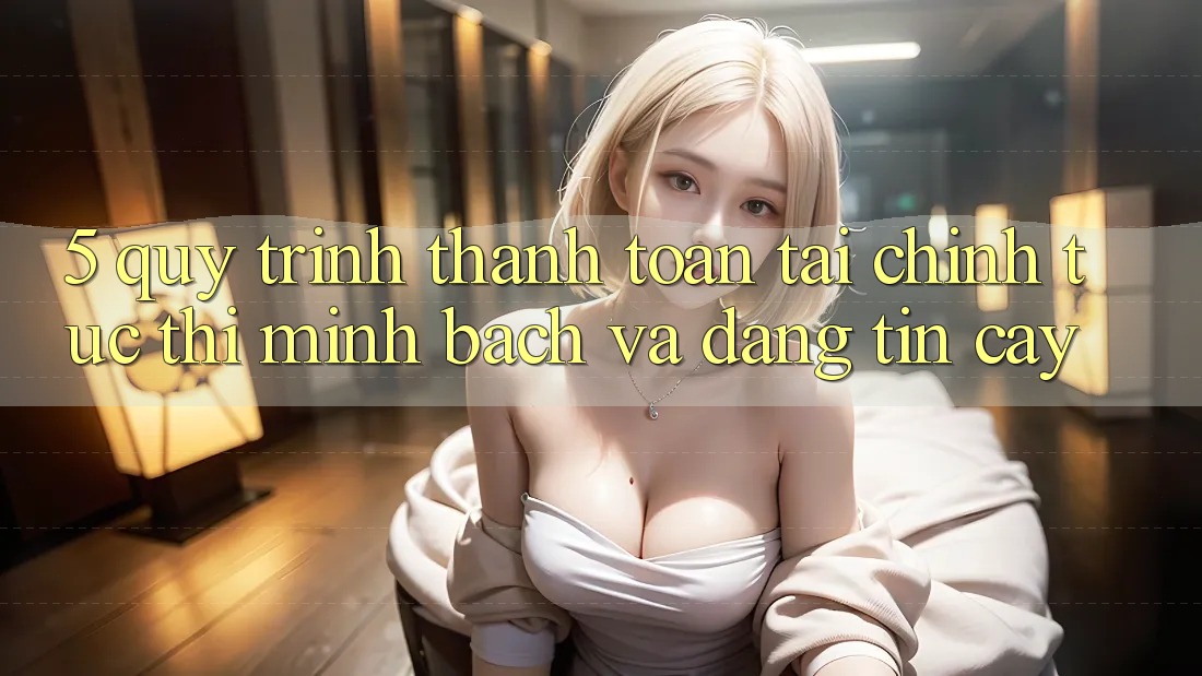5. Quy Trình Thanh toán Tài Chính: Tức thì, Minh Bạch Và Đáng tin cậy