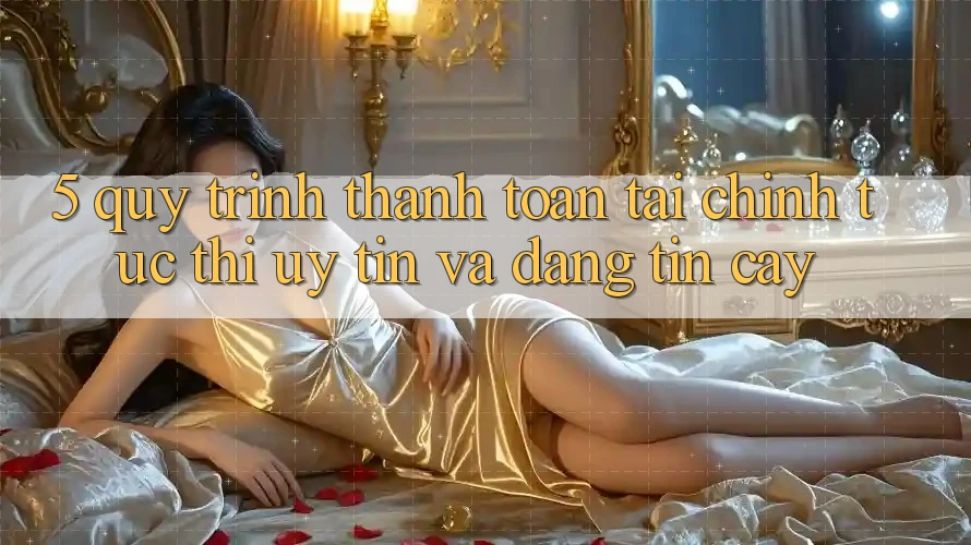 5. Quy Trình Thanh toán Tài Chính: Tức thì, Uy tín Và Đáng tin cậy