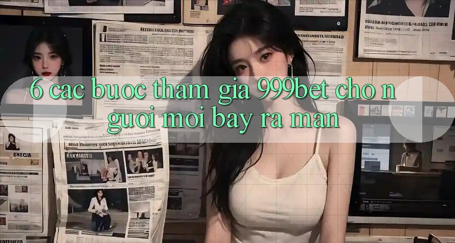 6. Các bước Tham Gia 999bet Cho Người Mới Bày ra màn
