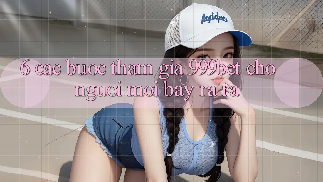 6. Các bước Tham Gia 999bet Cho Người Mới Bày ra ra