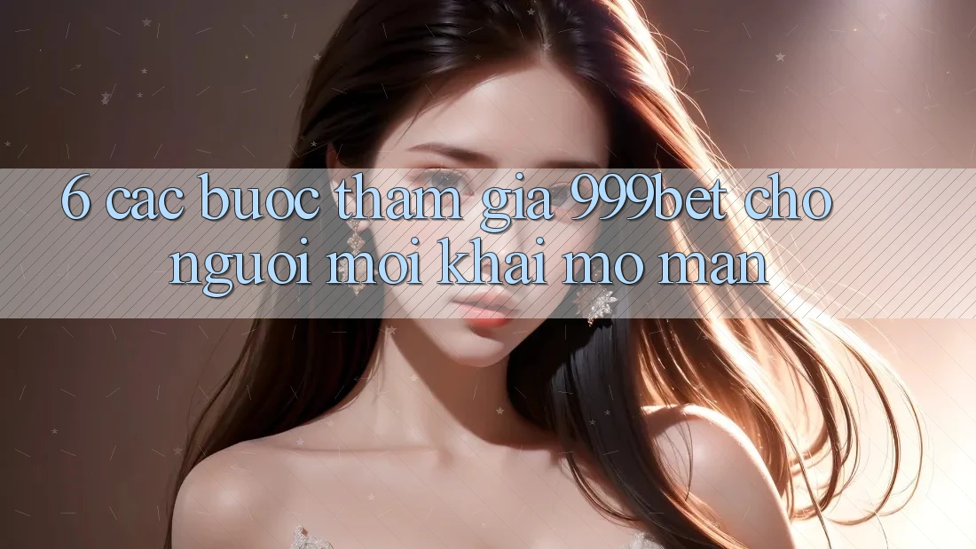 6. Các bước Tham Gia 999bet Cho Người Mới Khai mở màn