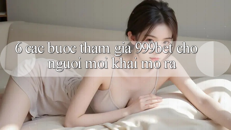 6. Các bước Tham Gia 999bet Cho Người Mới Khai mở ra