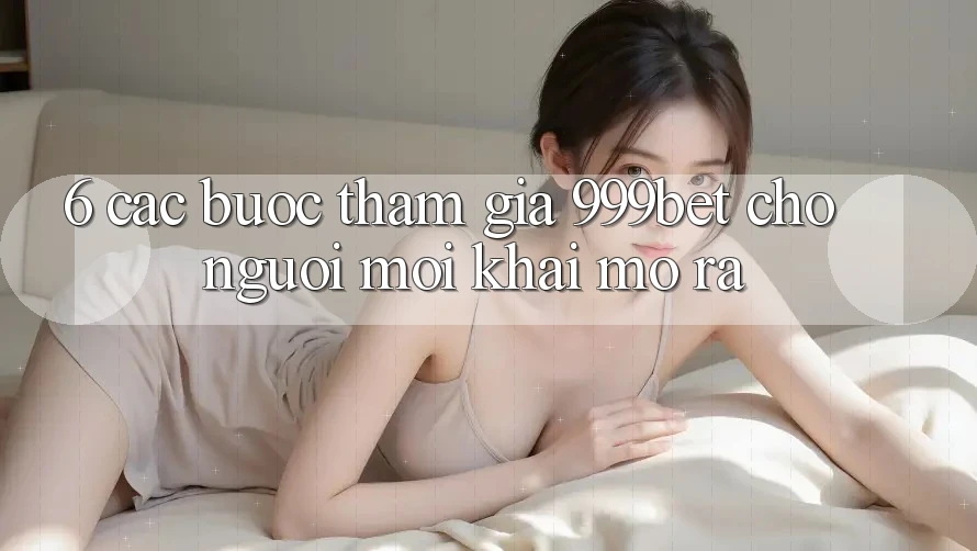 6. Các bước Tham Gia 999bet Cho Người Mới Khai mở ra