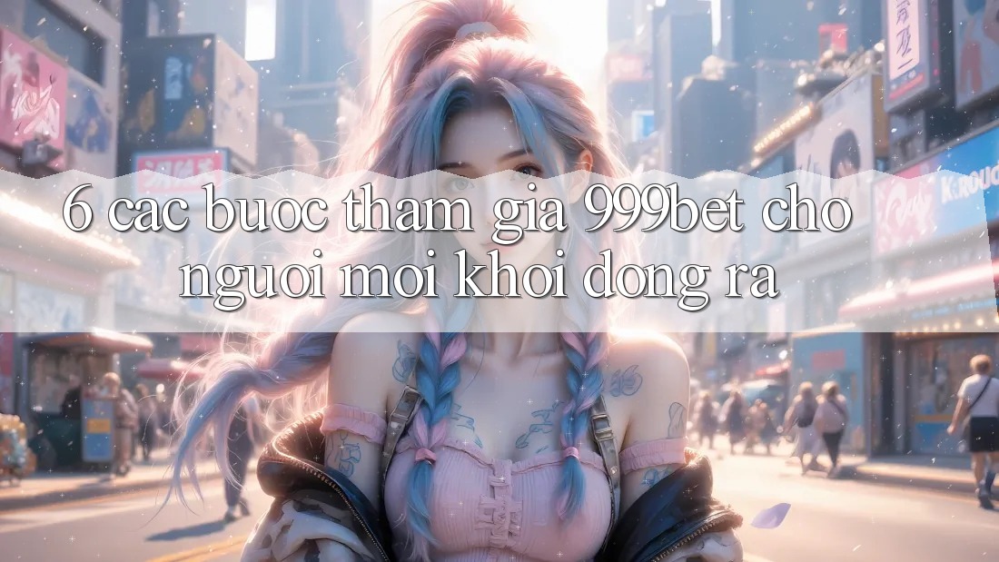6. Các bước Tham Gia 999bet Cho Người Mới Khởi động ra