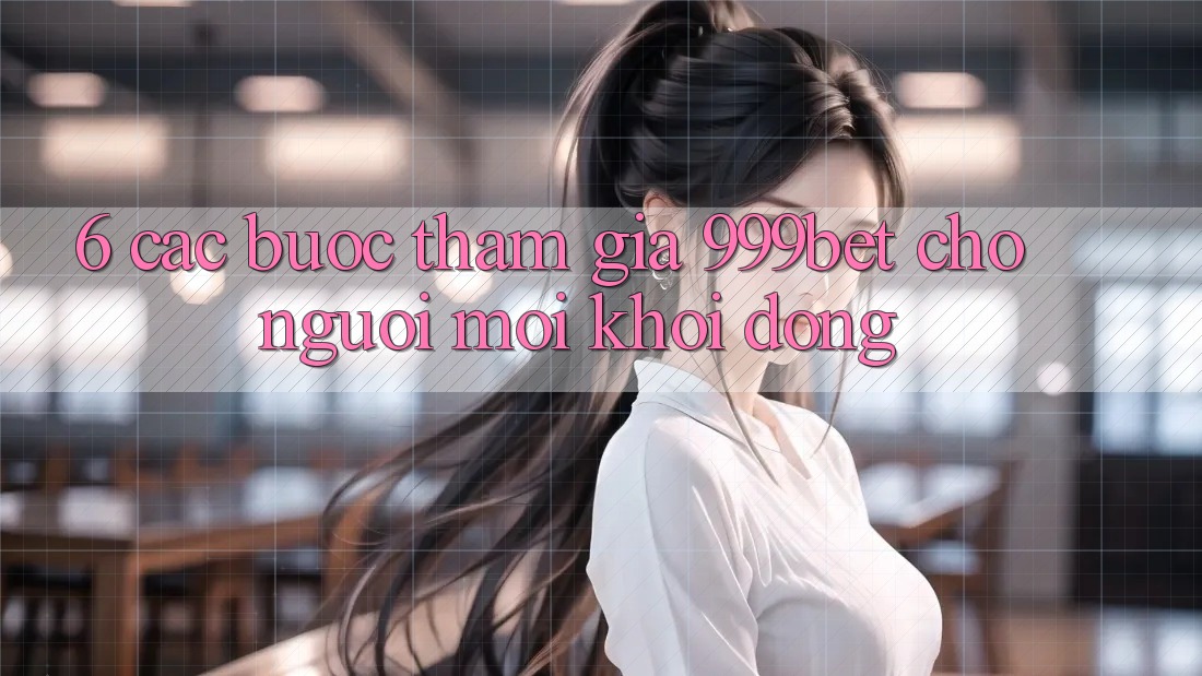 6. Các bước Tham Gia 999bet Cho Người Mới Khởi động