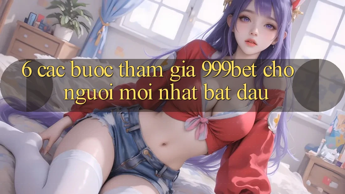 6. Các bước Tham Gia 999bet Cho Người Mới nhất Bắt Đầu