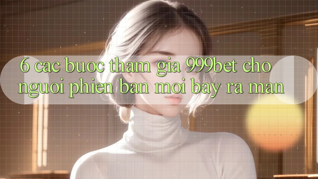 6. Các bước Tham Gia 999bet Cho Người Phiên bản mới Bày ra màn